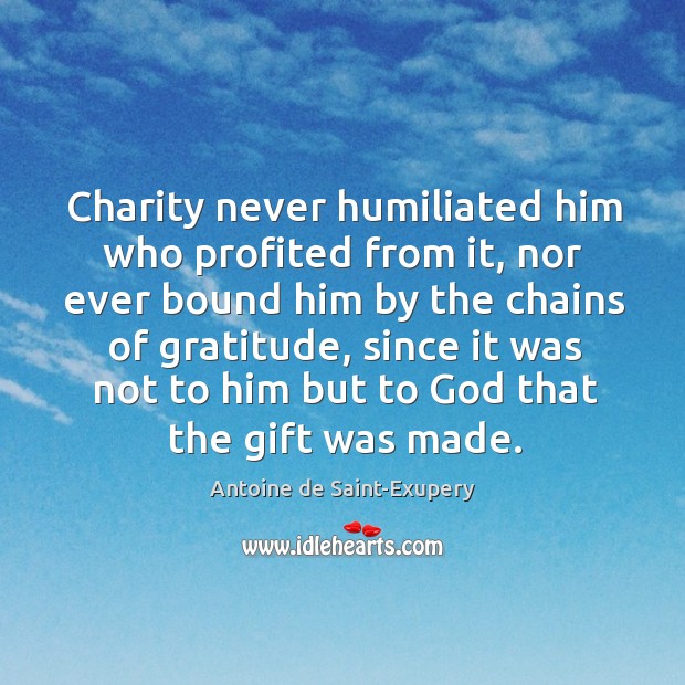 Charity never humiliated him who profited from it, nor ever bound him by the chains of Antoine de Saint-Exupery Picture Quote