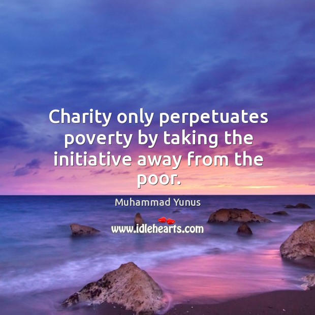 Charity only perpetuates poverty by taking the initiative away from the poor. Muhammad Yunus Picture Quote