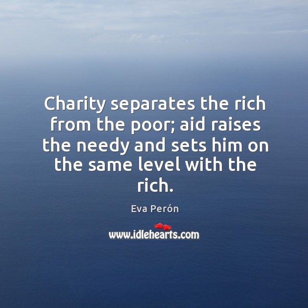 Charity separates the rich from the poor; aid raises the needy and Eva Perón Picture Quote