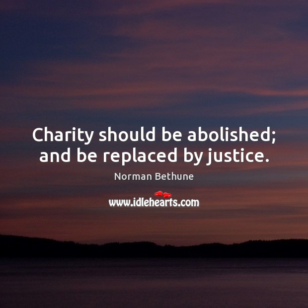 Charity should be abolished; and be replaced by justice. Norman Bethune Picture Quote