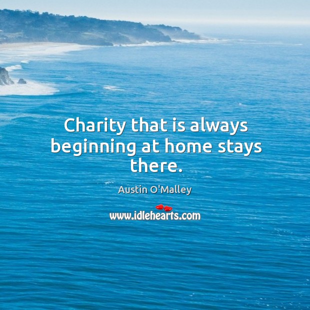 Charity that is always beginning at home stays there. Austin O’Malley Picture Quote