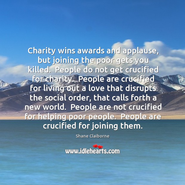 Charity wins awards and applause, but joining the poor gets you killed. Shane Claiborne Picture Quote