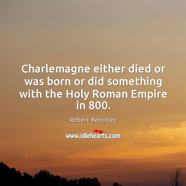 Charlemagne either died or was born or did something with the Holy Roman Empire in 800. Robert Benchley Picture Quote