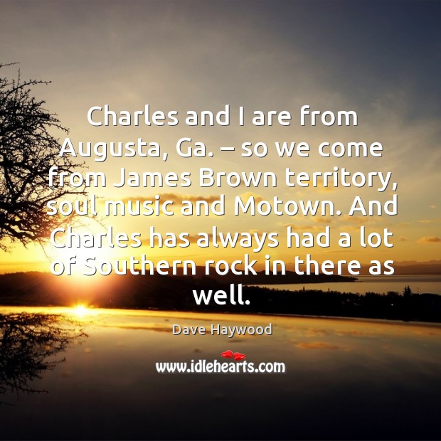 Charles and I are from augusta, ga. – so we come from james brown territory, soul music and motown. Dave Haywood Picture Quote