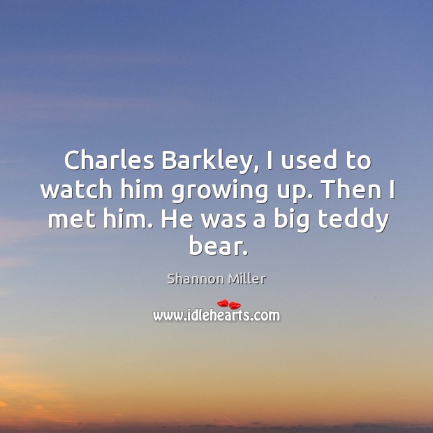 Charles barkley, I used to watch him growing up. Then I met him. He was a big teddy bear. Shannon Miller Picture Quote