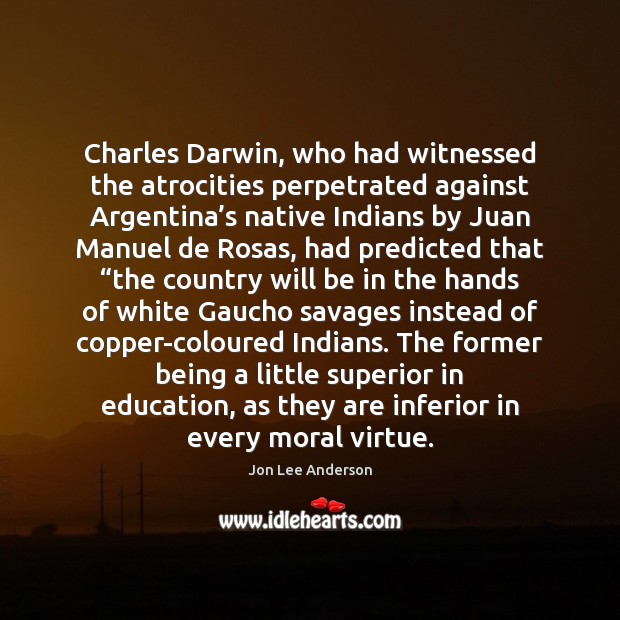 Charles Darwin, who had witnessed the atrocities perpetrated against Argentina’s native Image