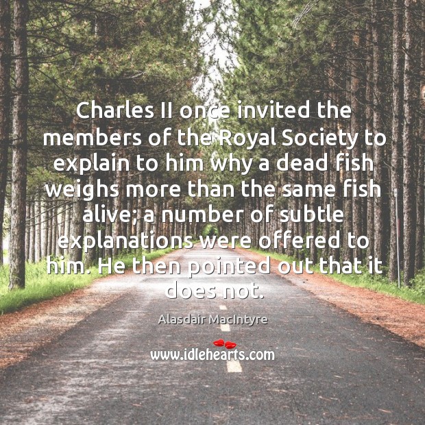 Charles II once invited the members of the Royal Society to explain Alasdair MacIntyre Picture Quote