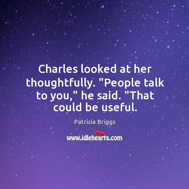 Charles looked at her thoughtfully. “People talk to you,” he said. “That could be useful. Image