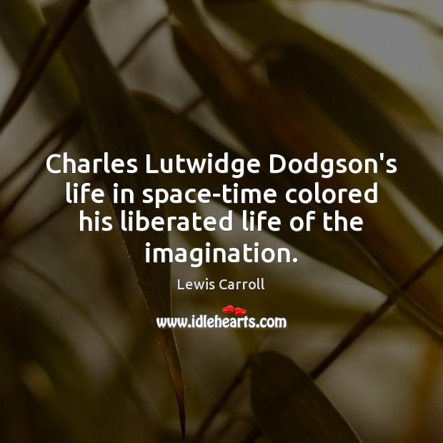 Charles Lutwidge Dodgson’s life in space-time colored his liberated life of the Lewis Carroll Picture Quote