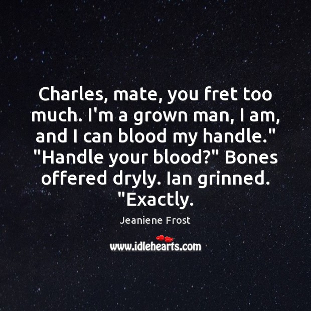 Charles, mate, you fret too much. I’m a grown man, I am, Jeaniene Frost Picture Quote