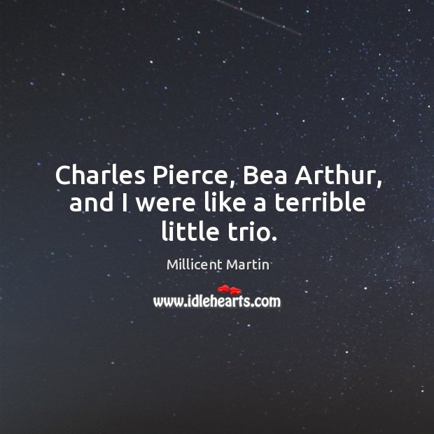 Charles pierce, bea arthur, and I were like a terrible little trio. Millicent Martin Picture Quote