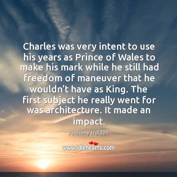 Charles was very intent to use his years as prince of wales to make his mark while he still had Anthony Holden Picture Quote