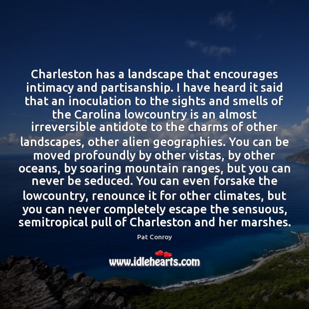 Charleston has a landscape that encourages intimacy and partisanship. I have heard Pat Conroy Picture Quote