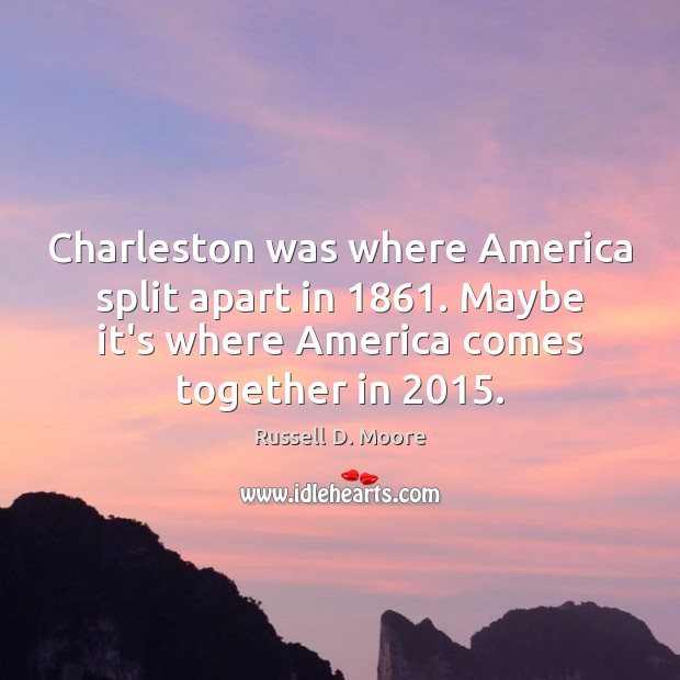 Charleston was where America split apart in 1861. Maybe it’s where America comes Russell D. Moore Picture Quote