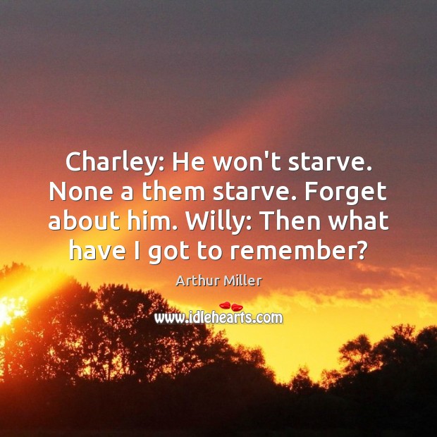 Charley: He won’t starve. None a them starve. Forget about him. Willy: Arthur Miller Picture Quote