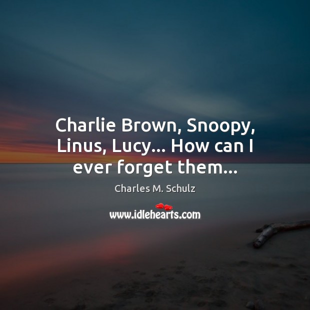 Charlie Brown, Snoopy, Linus, Lucy… How can I ever forget them… Charles M. Schulz Picture Quote
