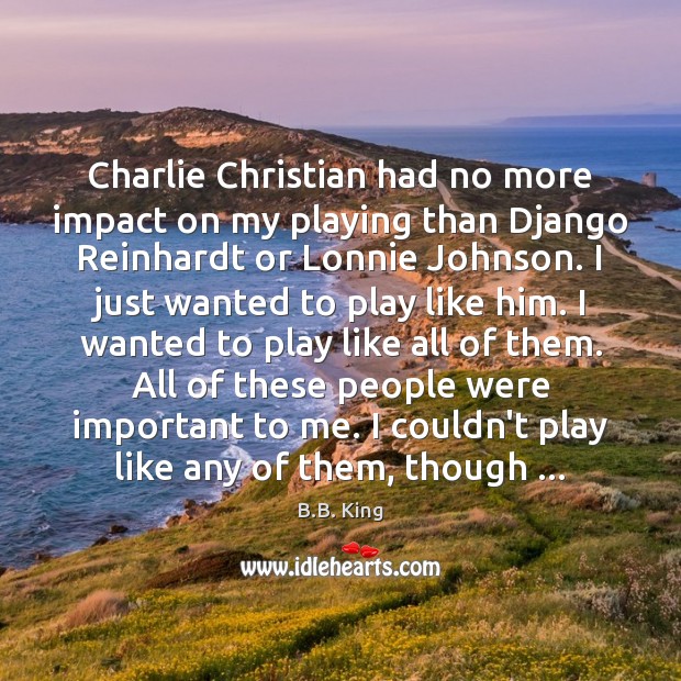 Charlie Christian had no more impact on my playing than Django Reinhardt B.B. King Picture Quote