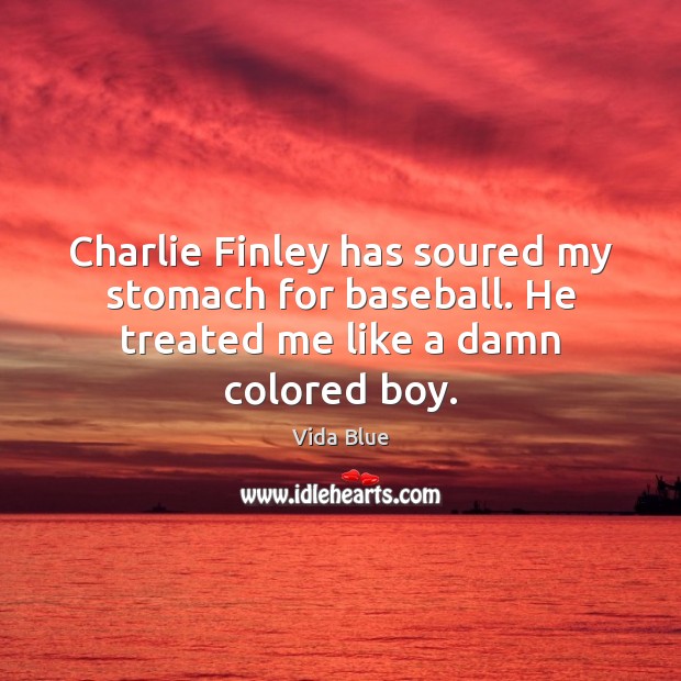 Charlie Finley has soured my stomach for baseball. He treated me like a damn colored boy. Vida Blue Picture Quote