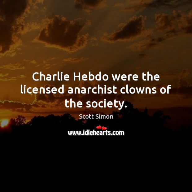 Charlie Hebdo were the licensed anarchist clowns of the society. Scott Simon Picture Quote