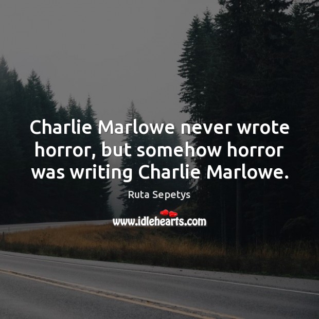 Charlie Marlowe never wrote horror, but somehow horror was writing Charlie Marlowe. Ruta Sepetys Picture Quote