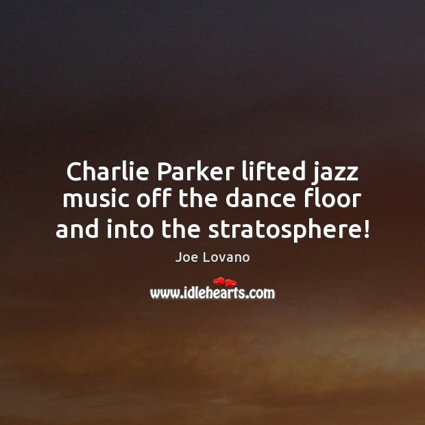 Charlie Parker lifted jazz music off the dance floor and into the stratosphere! Joe Lovano Picture Quote