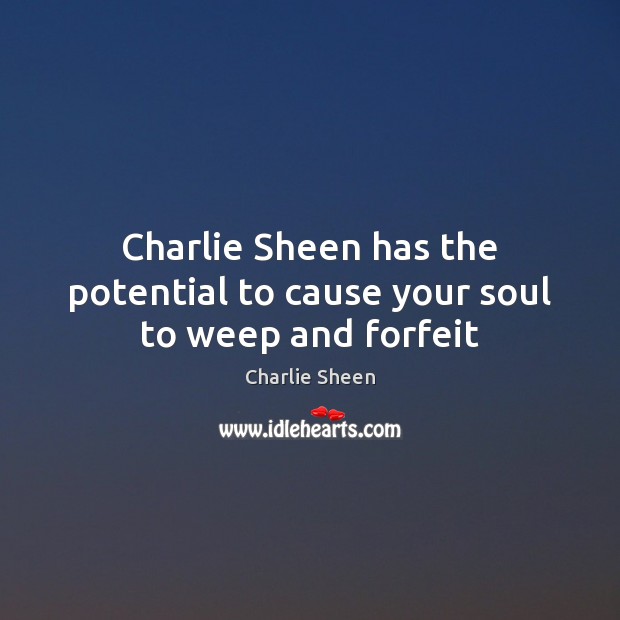 Charlie Sheen has the potential to cause your soul to weep and forfeit Charlie Sheen Picture Quote
