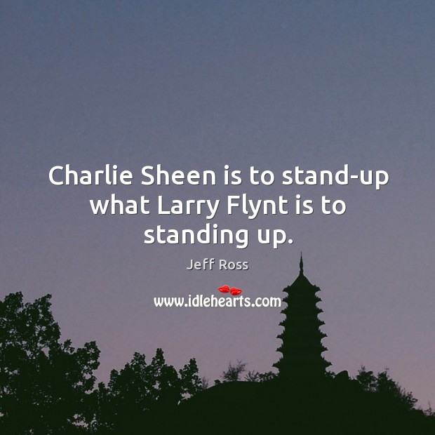 Charlie Sheen is to stand-up what Larry Flynt is to standing up. Jeff Ross Picture Quote
