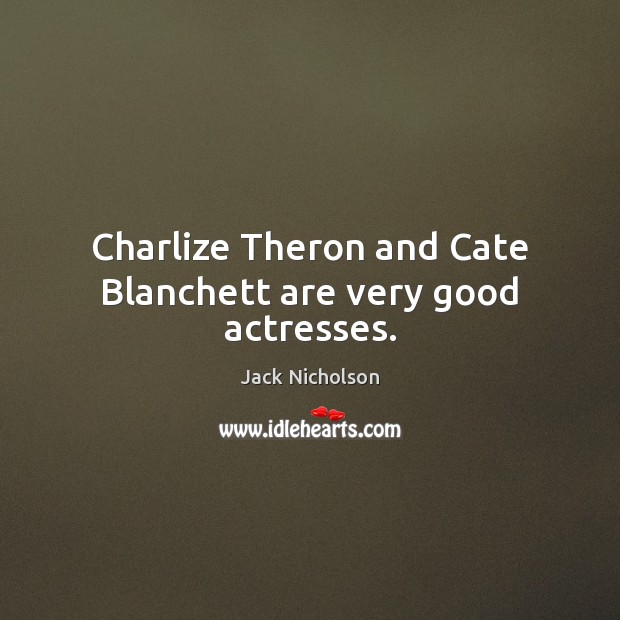Charlize Theron and Cate Blanchett are very good actresses. Jack Nicholson Picture Quote