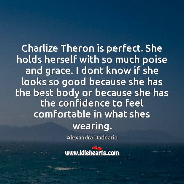 Charlize Theron is perfect. She holds herself with so much poise and Alexandra Daddario Picture Quote