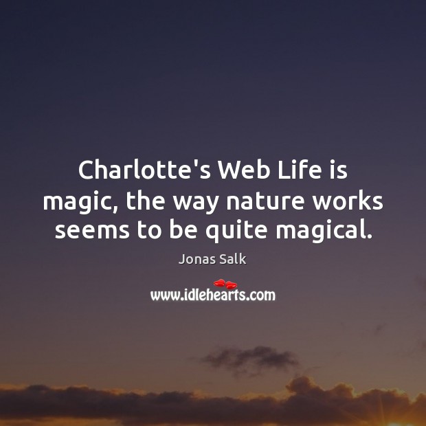 Charlotte’s Web Life is magic, the way nature works seems to be quite magical. Jonas Salk Picture Quote