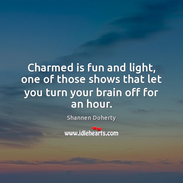 Charmed is fun and light, one of those shows that let you turn your brain off for an hour. Shannen Doherty Picture Quote