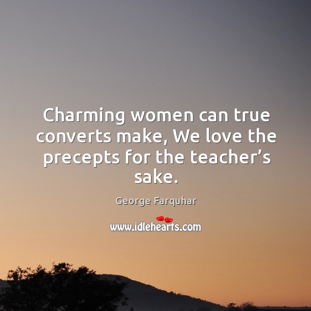 Charming women can true converts make, we love the precepts for the teacher’s sake. George Farquhar Picture Quote