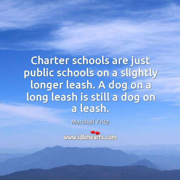 Charter schools are just public schools on a slightly longer leash. A Marshall Fritz Picture Quote