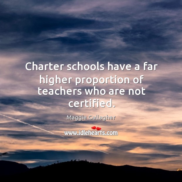 Charter schools have a far higher proportion of teachers who are not certified. Maggie Gallagher Picture Quote