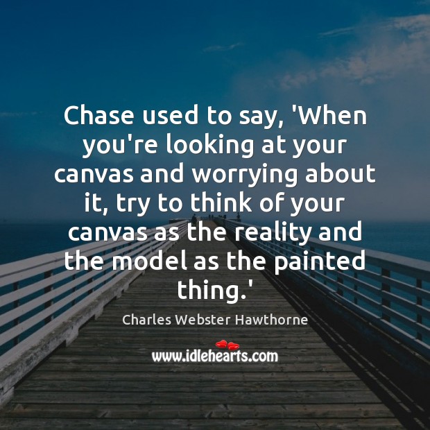 Chase used to say, ‘When you’re looking at your canvas and worrying Charles Webster Hawthorne Picture Quote