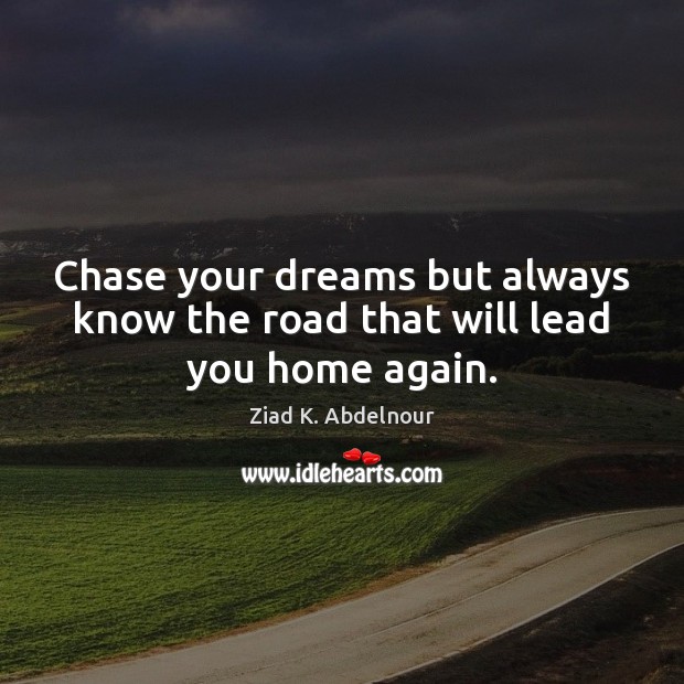 Chase your dreams but always know the road that will lead you home again. Ziad K. Abdelnour Picture Quote