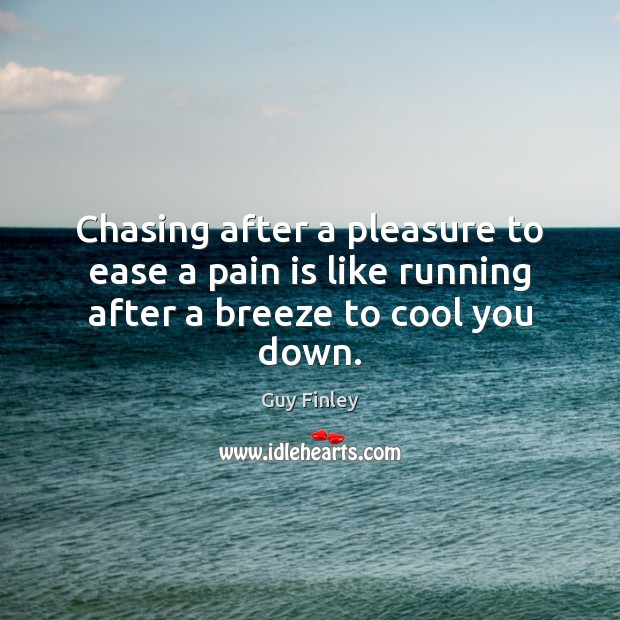 Chasing after a pleasure to ease a pain is like running after a breeze to cool you down. Guy Finley Picture Quote