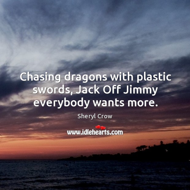 Chasing dragons with plastic swords, Jack Off Jimmy everybody wants more. Sheryl Crow Picture Quote