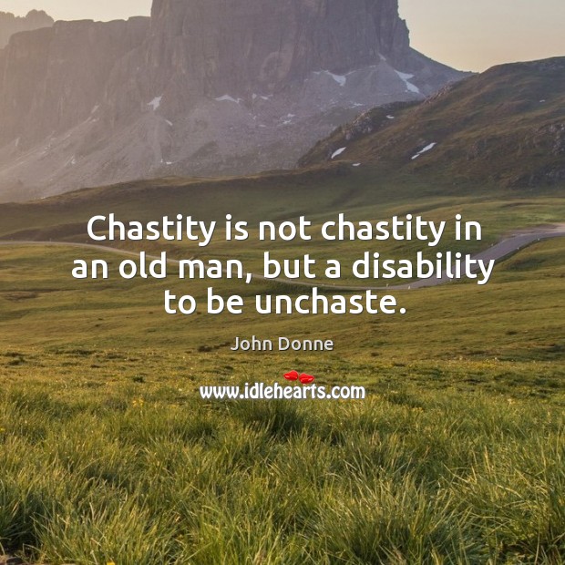 Chastity is not chastity in an old man, but a disability to be unchaste. John Donne Picture Quote