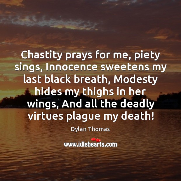 Chastity prays for me, piety sings, Innocence sweetens my last black breath, Dylan Thomas Picture Quote