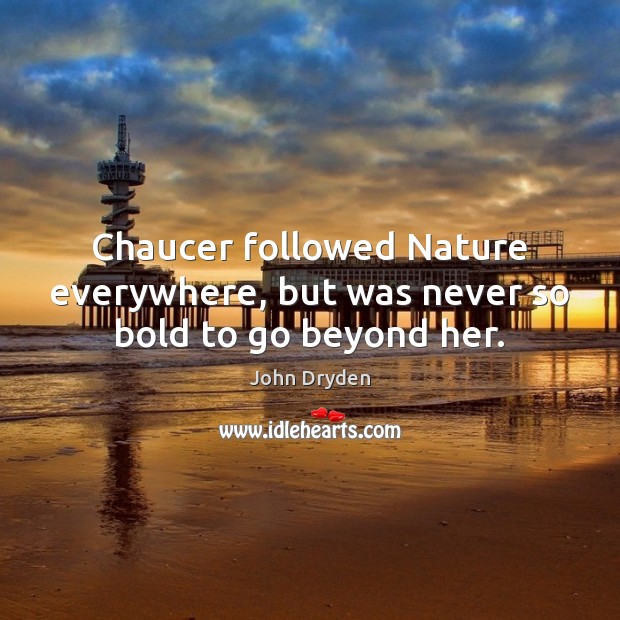 Chaucer followed Nature everywhere, but was never so bold to go beyond her. John Dryden Picture Quote
