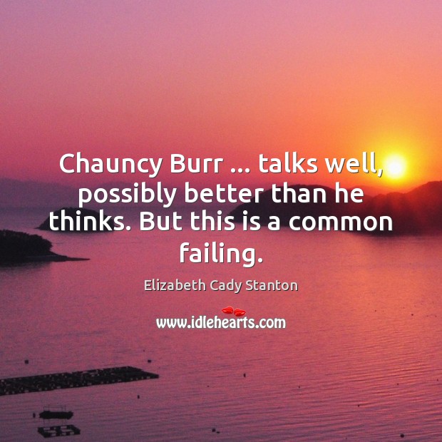 Chauncy Burr … talks well, possibly better than he thinks. But this is a common failing. Elizabeth Cady Stanton Picture Quote