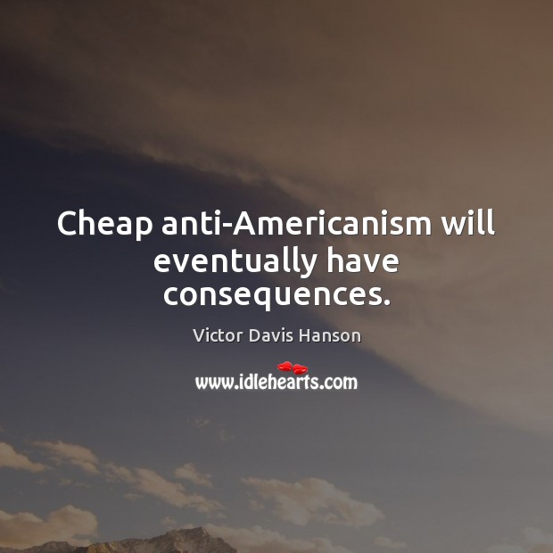 Cheap anti-Americanism will eventually have consequences. Victor Davis Hanson Picture Quote