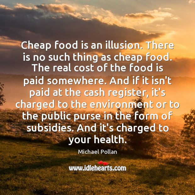 Cheap food is an illusion. There is no such thing as cheap Michael Pollan Picture Quote