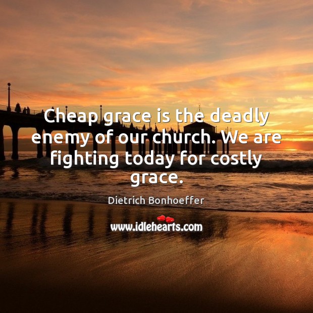 Cheap grace is the deadly enemy of our church. We are fighting today for costly grace. Image