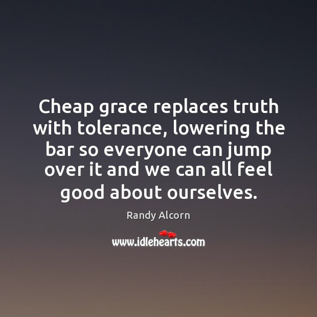 Cheap grace replaces truth with tolerance, lowering the bar so everyone can Randy Alcorn Picture Quote