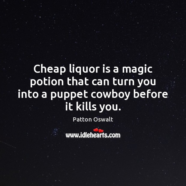Cheap liquor is a magic potion that can turn you into a puppet cowboy before it kills you. Patton Oswalt Picture Quote