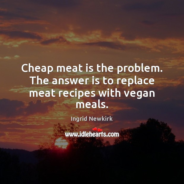 Cheap meat is the problem. The answer is to replace meat recipes with vegan meals. Image