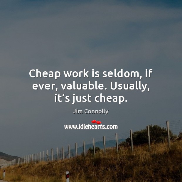 Cheap work is seldom, if ever, valuable. Usually, it’s just cheap. Jim Connolly Picture Quote