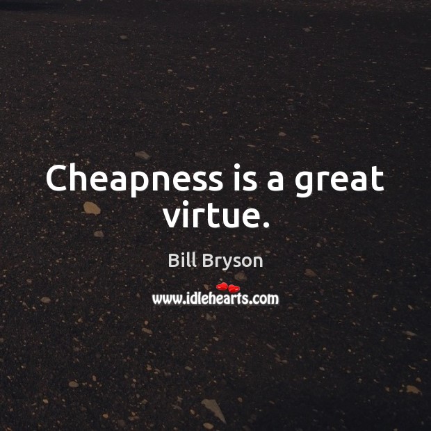 Cheapness is a great virtue. Bill Bryson Picture Quote
